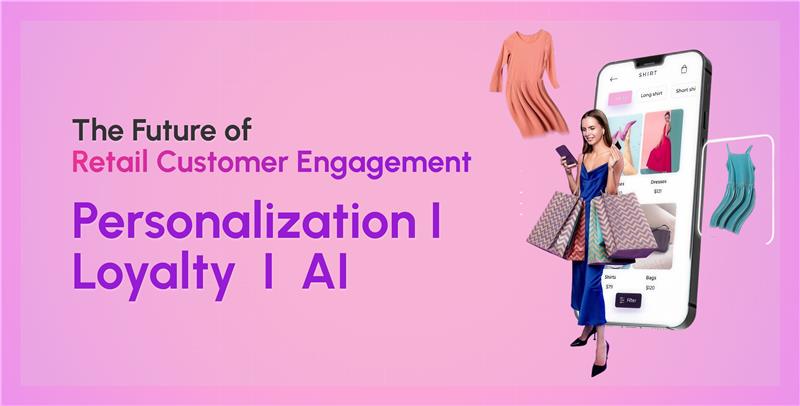 The Future of Retail Customer Engagement: Personalization, Loyalty, and AI